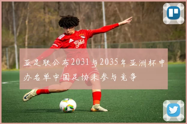 亚足联公布2031与2035年亚洲杯申办名单中国足协未参与竞争