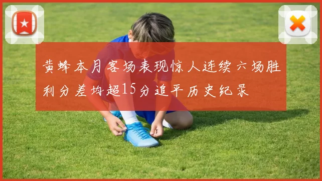 黄蜂本月客场表现惊人连续六场胜利分差均超15分追平历史纪录