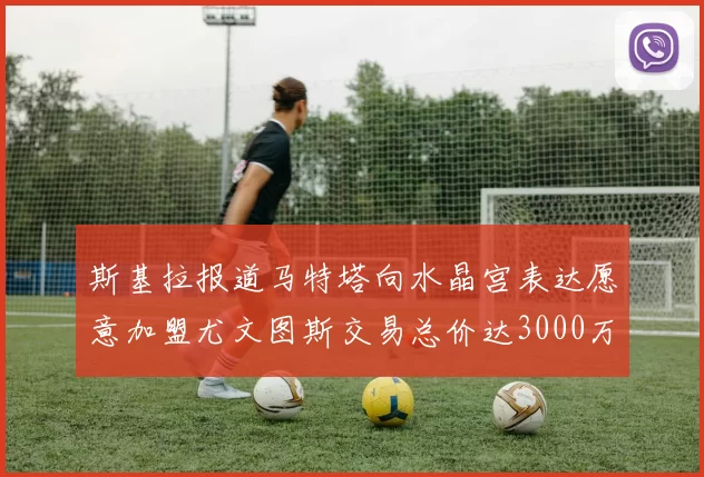 斯基拉报道马特塔向水晶宫表达愿意加盟尤文图斯交易总价达3000万欧元