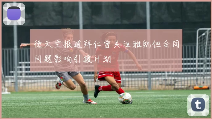 德天空报道拜仁曾关注雅凯但合同问题影响引援计划
