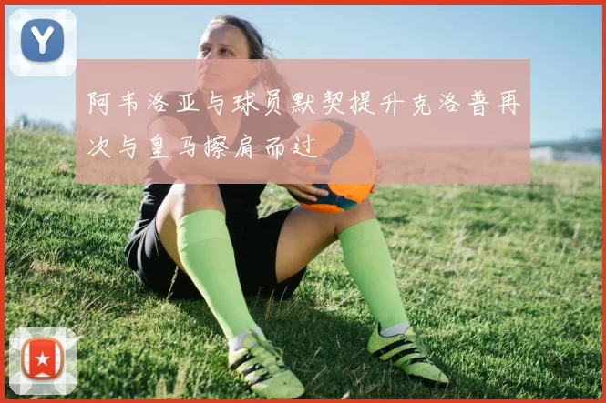 阿韦洛亚与球员默契提升克洛普再次与皇马擦肩而过