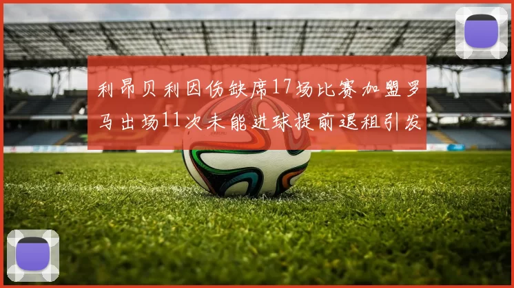 利昂贝利因伤缺席17场比赛加盟罗马出场11次未能进球提前退租引发关注