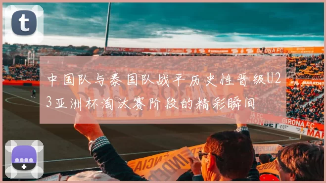 中国队与泰国队战平历史性晋级U23亚洲杯淘汰赛阶段的精彩瞬间