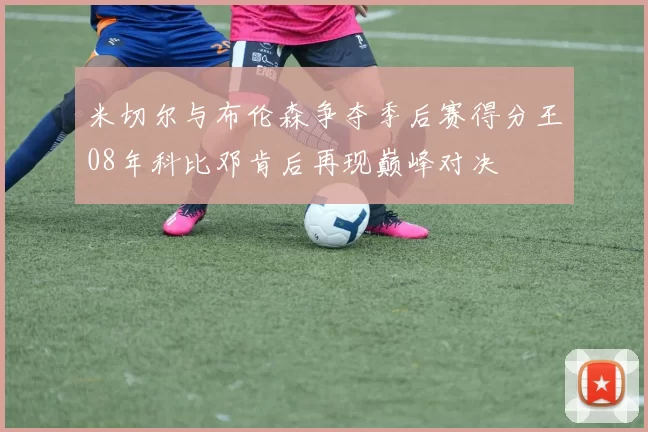 米切尔与布伦森争夺季后赛得分王08年科比邓肯后再现巅峰对决