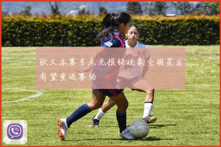 欧文本赛季未见报销迹象全明星后有望重返赛场