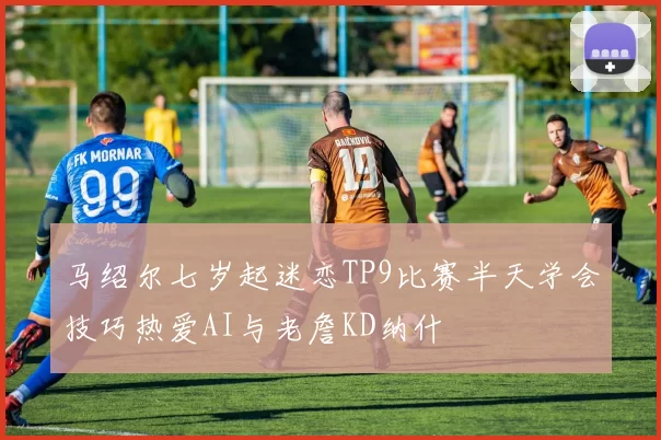 马绍尔七岁起迷恋TP9比赛半天学会技巧热爱AI与老詹KD纳什