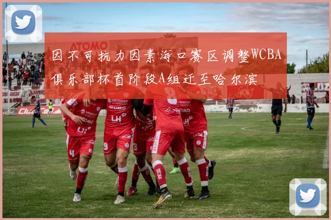 因不可抗力因素海口赛区调整WCBA俱乐部杯首阶段A组迁至哈尔滨